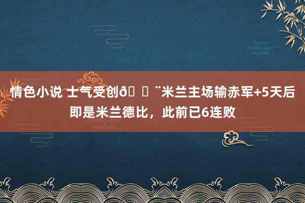 情色小说 士气受创😨米兰主场输赤军+5天后即是米兰德比，此前已6连败