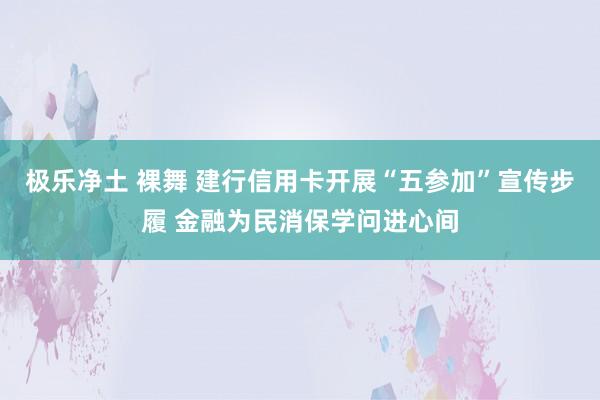 极乐净土 裸舞 建行信用卡开展“五参加”宣传步履 金融为民消保学问进心间