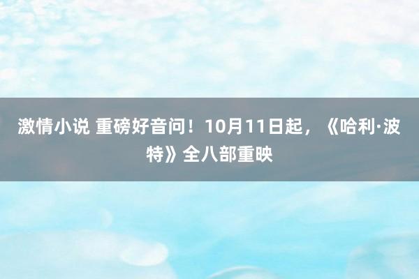 激情小说 重磅好音问！10月11日起，《哈利·波特》全八部重映