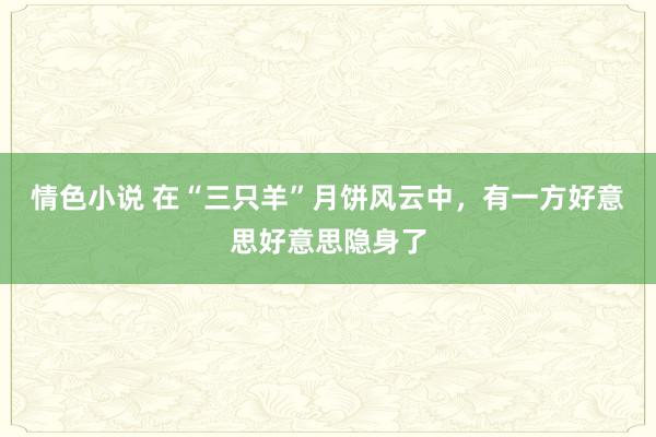 情色小说 在“三只羊”月饼风云中，有一方好意思好意思隐身了