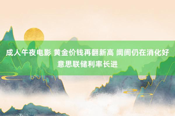 成人午夜电影 黄金价钱再翻新高 阛阓仍在消化好意思联储利率长进