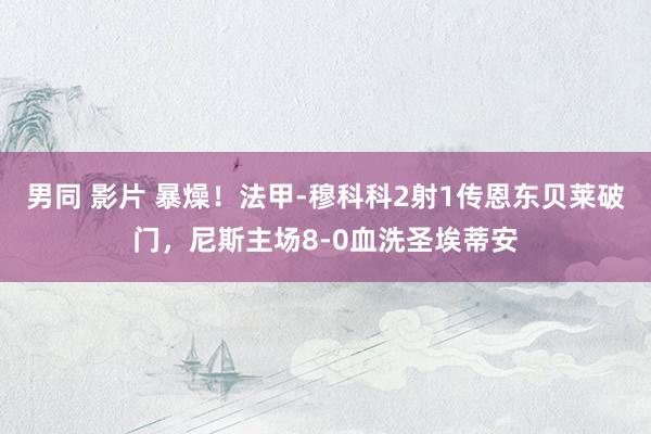 男同 影片 暴燥！法甲-穆科科2射1传恩东贝莱破门，尼斯主场8-0血洗圣埃蒂安