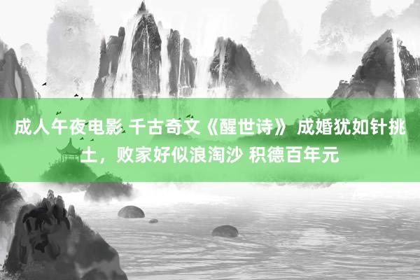 成人午夜电影 千古奇文《醒世诗》 成婚犹如针挑土，败家好似浪淘沙 积德百年元