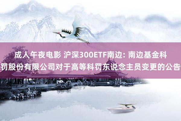 成人午夜电影 沪深300ETF南边: 南边基金科罚股份有限公司对于高等科罚东说念主员变更的公告