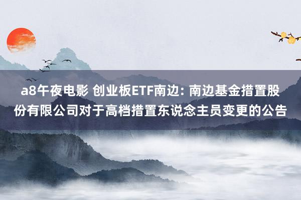 a8午夜电影 创业板ETF南边: 南边基金措置股份有限公司对于高档措置东说念主员变更的公告