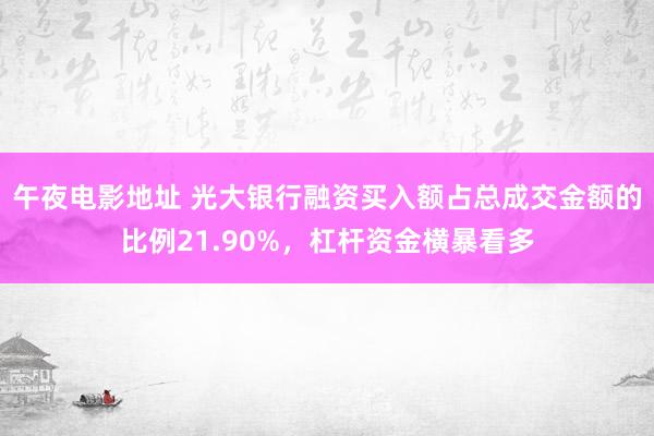 午夜电影地址 光大银行融资买入额占总成交金额的比例21.90%，杠杆资金横暴看多