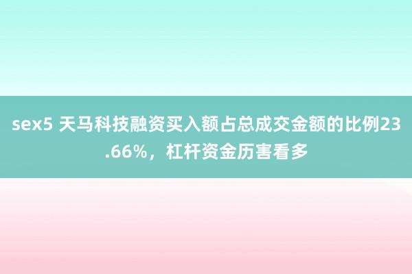 sex5 天马科技融资买入额占总成交金额的比例23.66%，杠杆资金历害看多