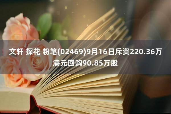 文轩 探花 粉笔(02469)9月16日斥资220.36万港元回购90.85万股