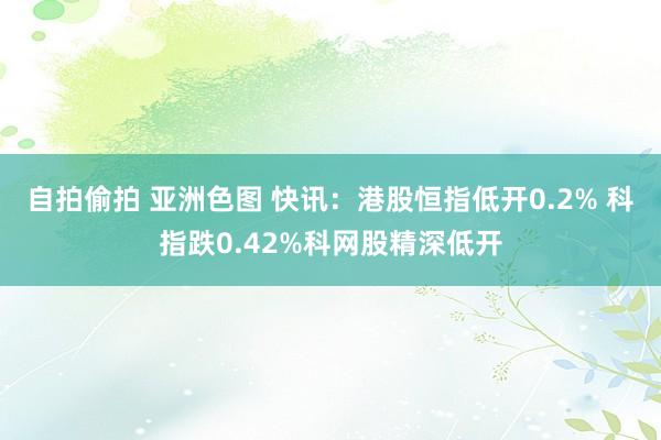 自拍偷拍 亚洲色图 快讯：港股恒指低开0.2% 科指跌0.42%科网股精深低开