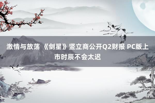 激情与放荡 《剑星》竖立商公开Q2财报 PC版上市时辰不会太迟