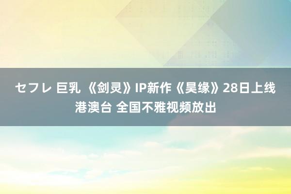 セフレ 巨乳 《剑灵》IP新作《昊缘》28日上线港澳台 全国不雅视频放出