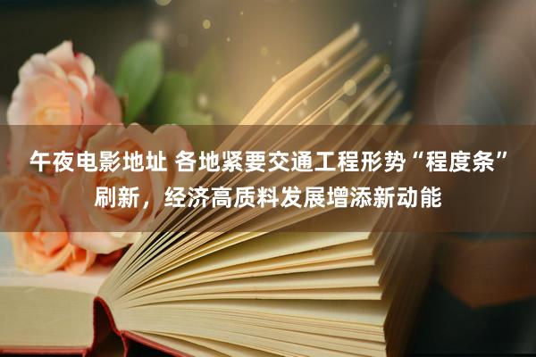 午夜电影地址 各地紧要交通工程形势“程度条”刷新，经济高质料发展增添新动能