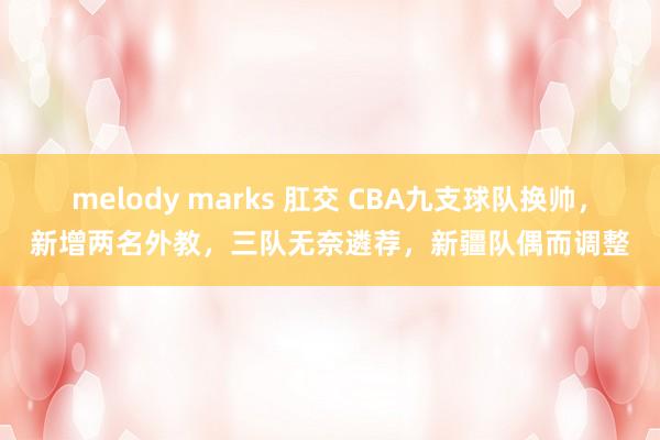 melody marks 肛交 CBA九支球队换帅，新增两名外教，三队无奈遴荐，新疆队偶而调整