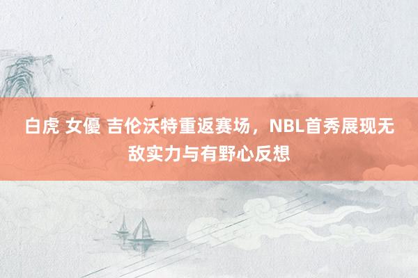 白虎 女優 吉伦沃特重返赛场，NBL首秀展现无敌实力与有野心反想