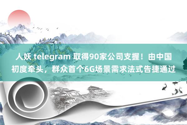 人妖 telegram 取得90家公司支握！由中国初度牵头，群众首个6G场景需求法式告捷通过