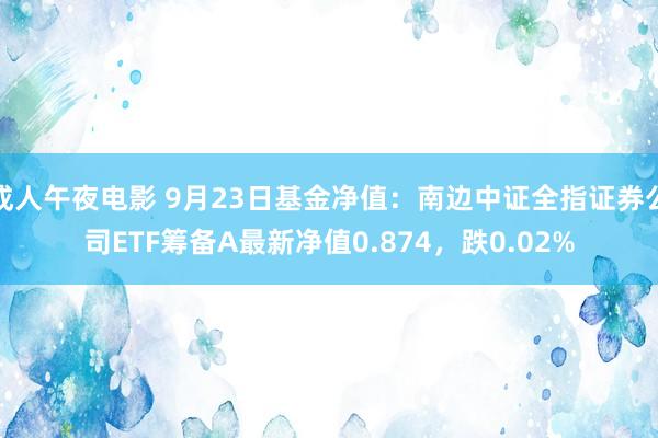 成人午夜电影 9月23日基金净值：南边中证全指证券公司ETF筹备A最新净值0.874，跌0.02%