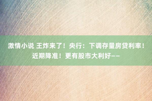 激情小说 王炸来了！央行：下调存量房贷利率！近期降准！更有股市大利好——