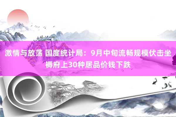 激情与放荡 国度统计局：9月中旬流畅规模伏击坐褥府上30种居品价钱下跌