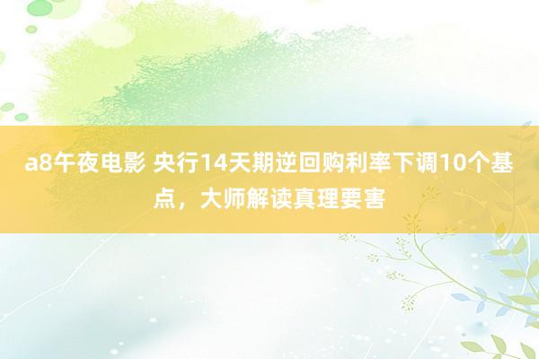 a8午夜电影 央行14天期逆回购利率下调10个基点，大师解读真理要害