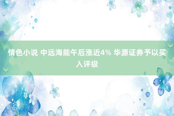 情色小说 中远海能午后涨近4% 华源证券予以买入评级