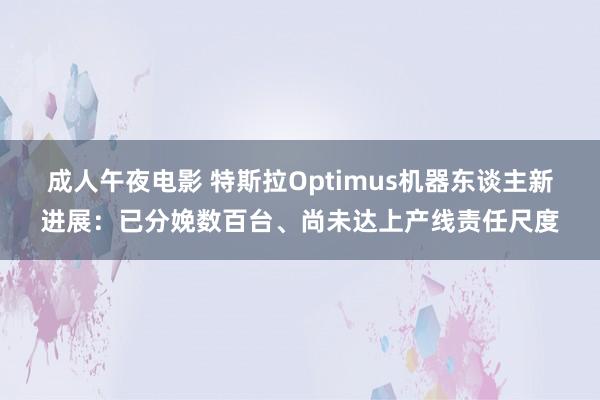 成人午夜电影 特斯拉Optimus机器东谈主新进展：已分娩数百台、尚未达上产线责任尺度