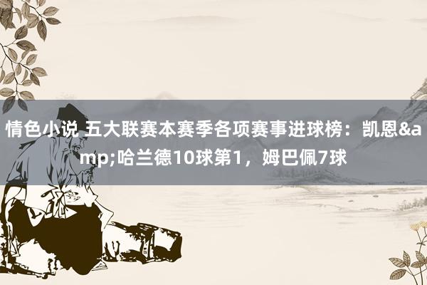 情色小说 五大联赛本赛季各项赛事进球榜：凯恩&哈兰德10球第1，姆巴佩7球