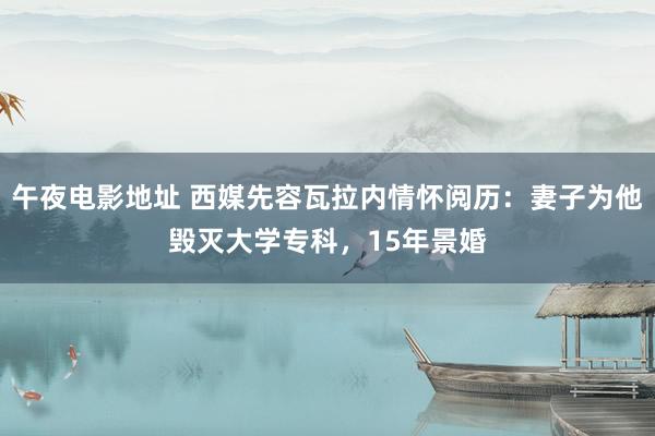 午夜电影地址 西媒先容瓦拉内情怀阅历：妻子为他毁灭大学专科，15年景婚