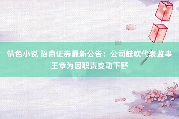 情色小说 招商证券最新公告：公司鼓吹代表监事王章为因职责变动下野