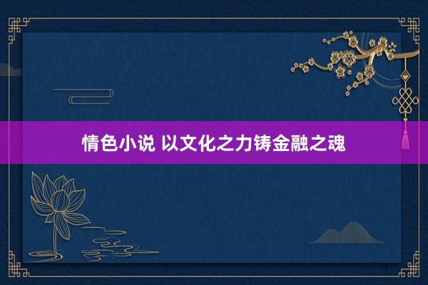 情色小说 以文化之力铸金融之魂