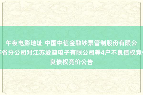 午夜电影地址 中国中信金融钞票管制股份有限公司江苏省分公司对江苏爱迪电子有限公司等4户不良债权竞价公告