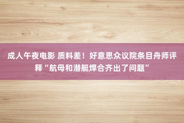 成人午夜电影 质料差！好意思众议院条目舟师评释“航母和潜艇焊合齐出了问题”