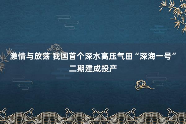 激情与放荡 我国首个深水高压气田“深海一号”二期建成投产