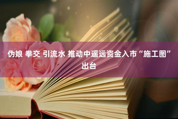 伪娘 拳交 引流水 推动中遥远资金入市“施工图”出台