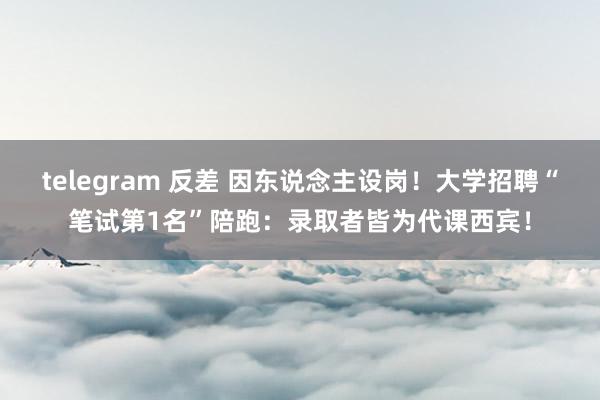 telegram 反差 因东说念主设岗！大学招聘“笔试第1名”陪跑：录取者皆为代课西宾！