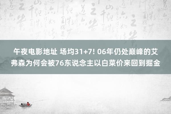 午夜电影地址 场均31+7! 06年仍处巅峰的艾弗森为何会被76东说念主以白菜价来回到掘金