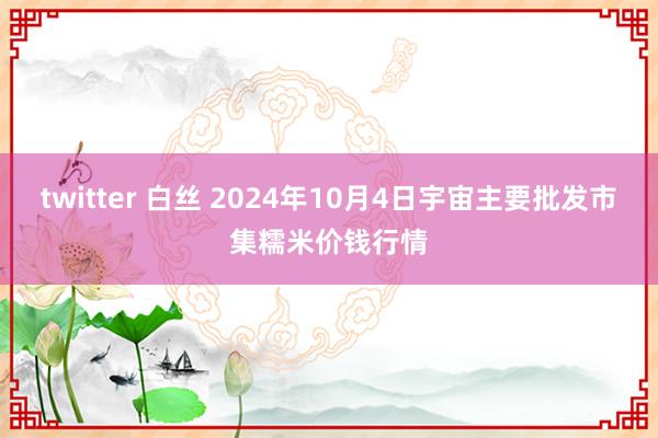 twitter 白丝 2024年10月4日宇宙主要批发市集糯米价钱行情