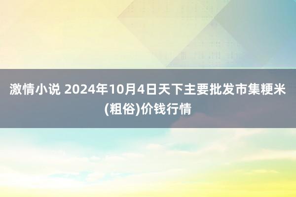 激情小说 2024年10月4日天下主要批发市集粳米(粗俗)价钱行情