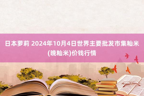 日本萝莉 2024年10月4日世界主要批发市集籼米(晚籼米)价钱行情