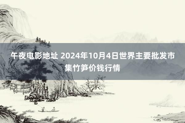 午夜电影地址 2024年10月4日世界主要批发市集竹笋价钱行情