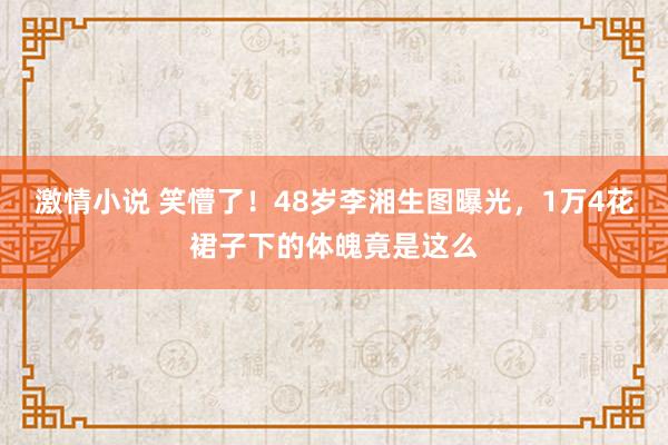 激情小说 笑懵了！48岁李湘生图曝光，1万4花裙子下的体魄竟是这么