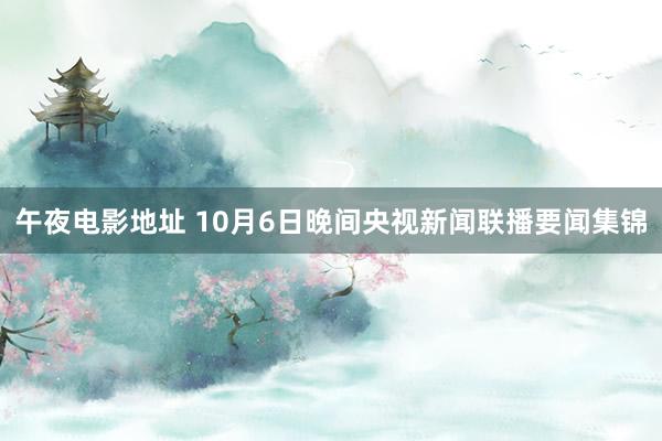 午夜电影地址 10月6日晚间央视新闻联播要闻集锦