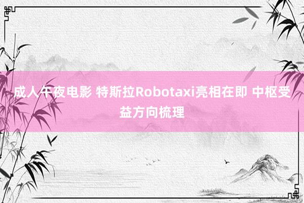 成人午夜电影 特斯拉Robotaxi亮相在即 中枢受益方向梳理