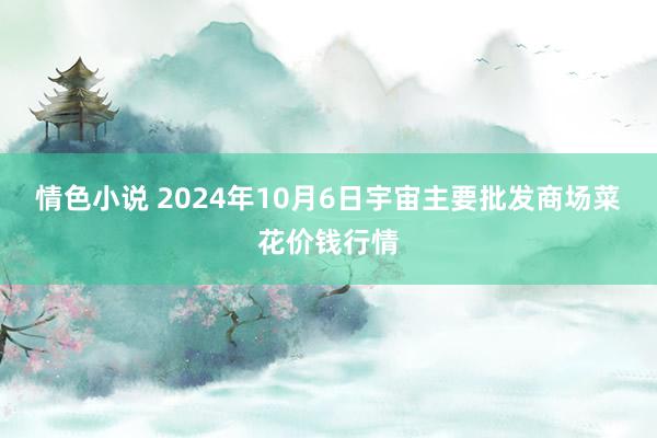 情色小说 2024年10月6日宇宙主要批发商场菜花价钱行情