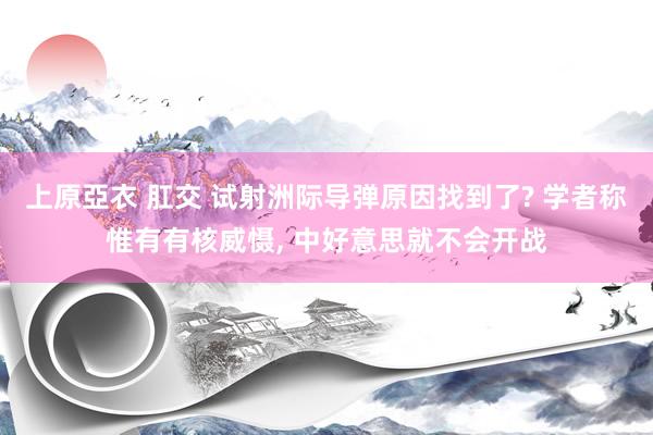 上原亞衣 肛交 试射洲际导弹原因找到了? 学者称惟有有核威慑， 中好意思就不会开战