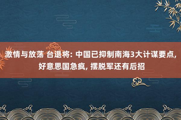 激情与放荡 台退将: 中国已抑制南海3大计谋要点， 好意思国急疯， 摆脱军还有后招