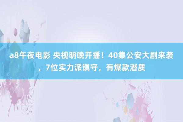 a8午夜电影 央视明晚开播！40集公安大剧来袭，7位实力派镇守，有爆款潜质