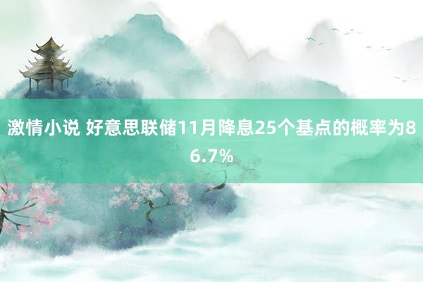 激情小说 好意思联储11月降息25个基点的概率为86.7%