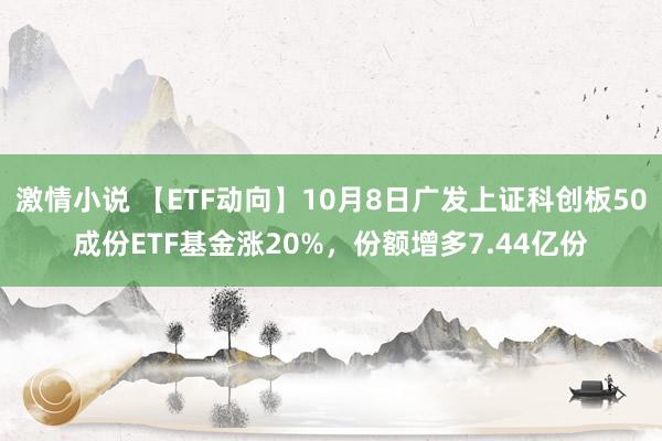 激情小说 【ETF动向】10月8日广发上证科创板50成份ETF基金涨20%，份额增多7.44亿份