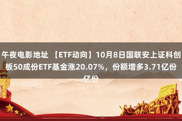 午夜电影地址 【ETF动向】10月8日国联安上证科创板50成份ETF基金涨20.07%，份额增多3.71亿份