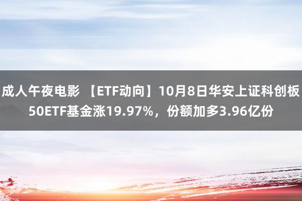 成人午夜电影 【ETF动向】10月8日华安上证科创板50ETF基金涨19.97%，份额加多3.96亿份